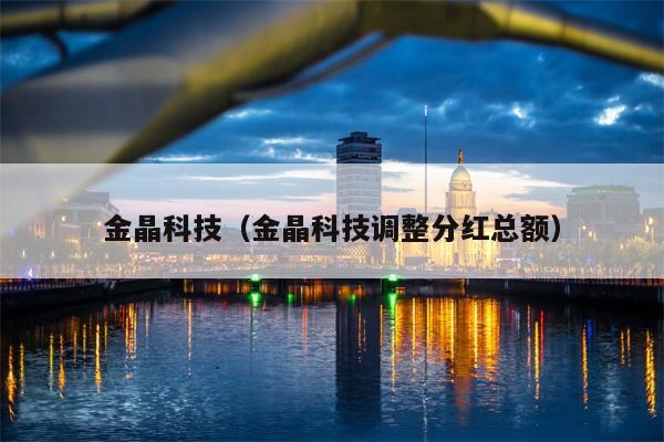 金晶科技（金晶科技调整分红总额）