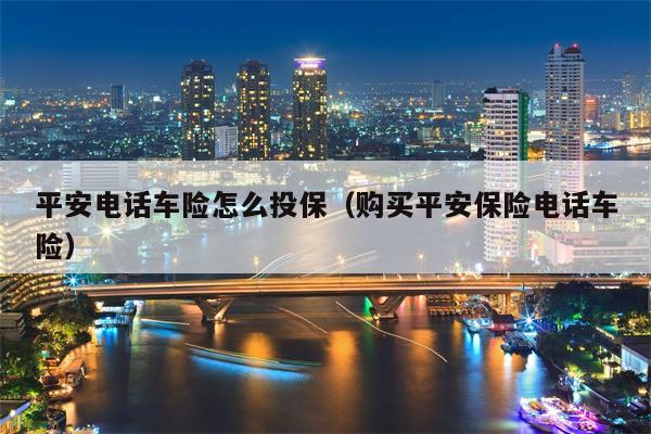平安电话车险怎么投保（购买平安保险电话车险）