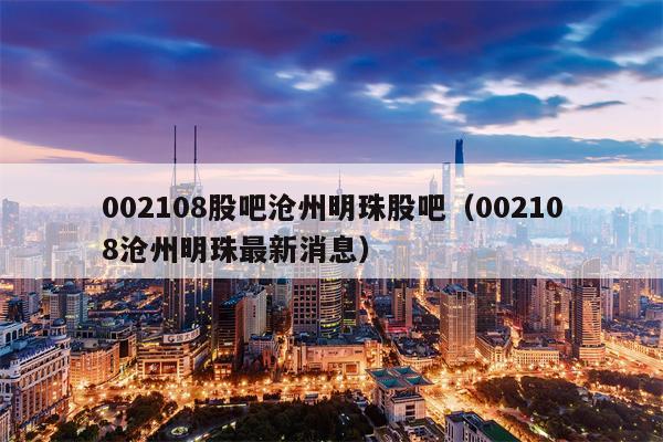 002108股吧沧州明珠股吧（002108沧州明珠最新消息）