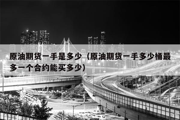原油期货一手是多少（原油期货一手多少桶最多一个合约能买多少）
