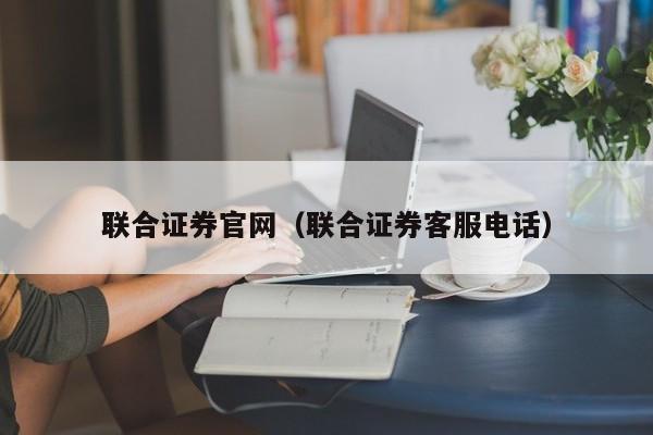 联合证券官网（联合证券客服电话）