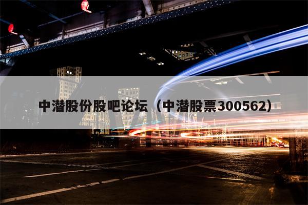 中潜股份股吧论坛（中潜股票300562）