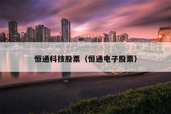 恒通科技股票（恒通电子股票）