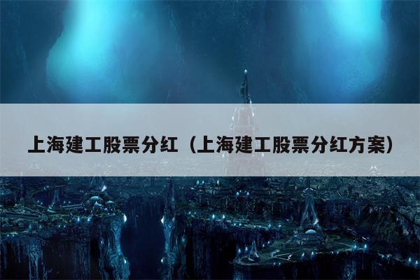 上海建工股票分红（上海建工股票分红方案）