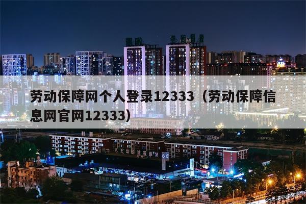 劳动保障网个人登录12333（劳动保障信息网官网12333）