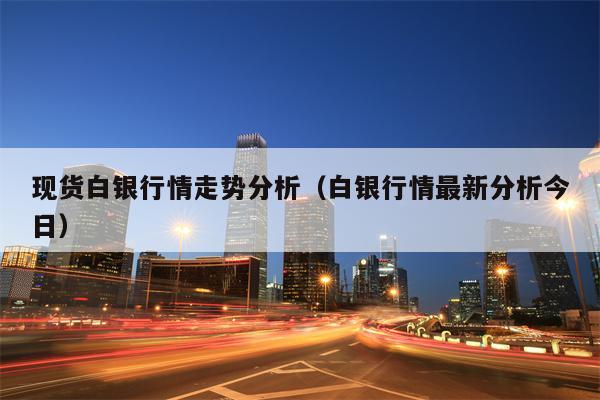 现货白银行情走势分析（白银行情最新分析今日）
