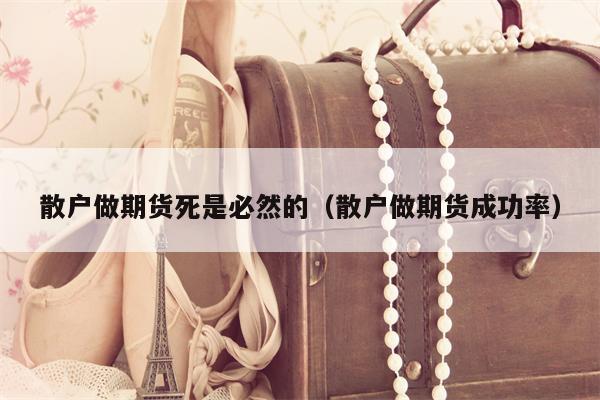 散户做期货死是必然的（散户做期货成功率）