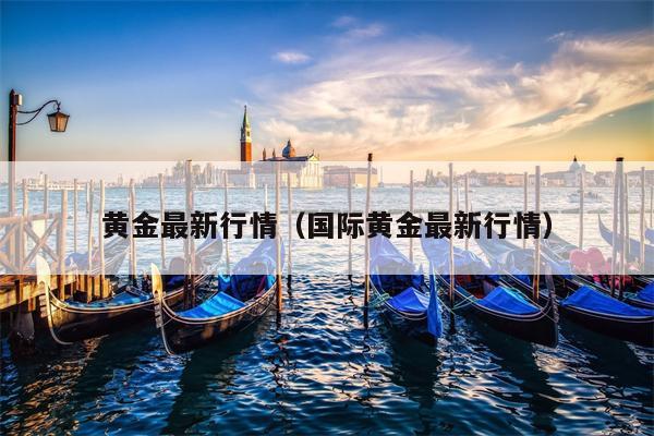 黄金最新行情（国际黄金最新行情）