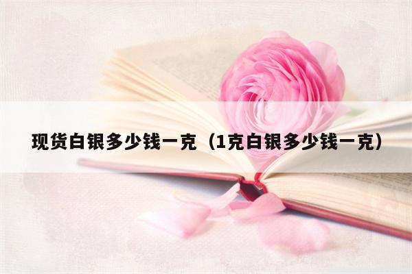 现货白银多少钱一克（1克白银多少钱一克）