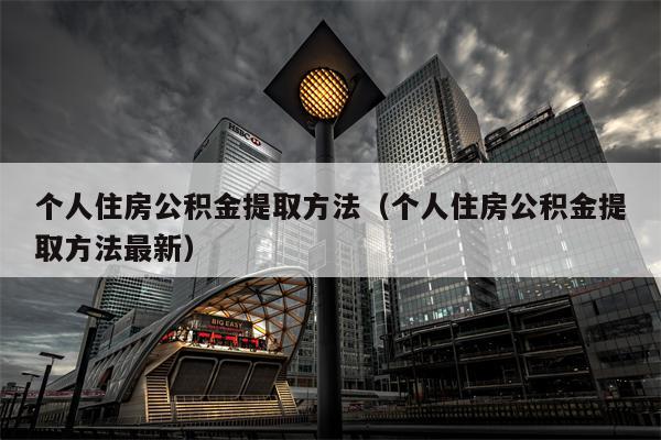 个人住房公积金提取方法（个人住房公积金提取方法最新）