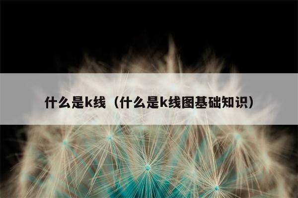 什么是k线（什么是k线图基础知识）
