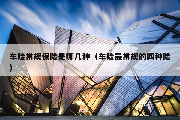 车险常规保险是哪几种（车险最常规的四种险）