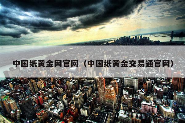 中国纸黄金网官网（中国纸黄金交易通官网）