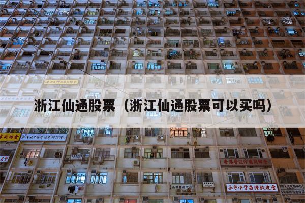 浙江仙通股票（浙江仙通股票可以买吗）