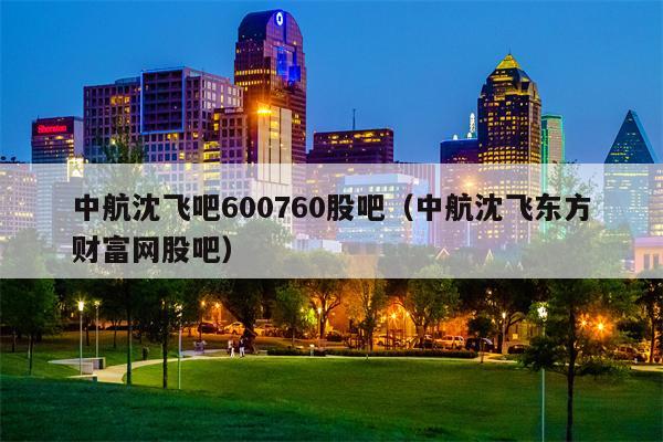 中航沈飞吧600760股吧（中航沈飞东方财富网股吧）