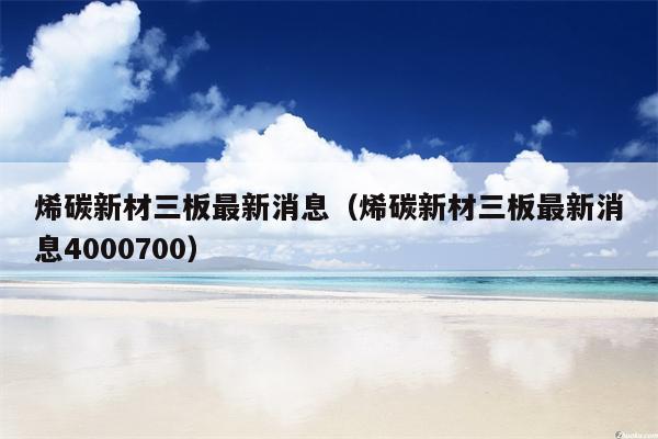 烯碳新材三板最新消息（烯碳新材三板最新消息4000700）