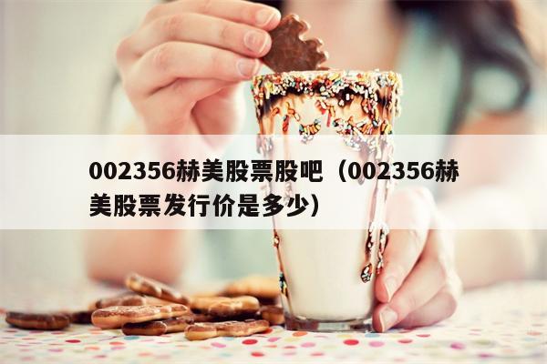 002356赫美股票股吧（002356赫美股票发行价是多少）