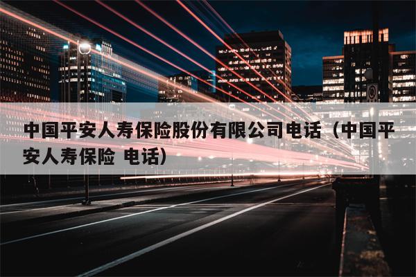 中国平安人寿保险股份有限公司电话（中国平安人寿保险 电话）