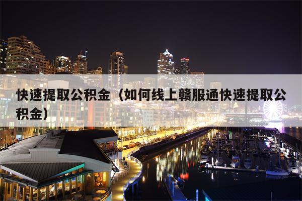 快速提取公积金（如何线上赣服通快速提取公积金）
