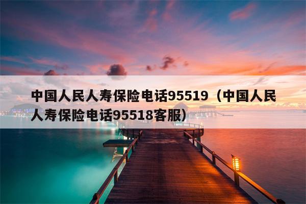 中国人民人寿保险电话95519（中国人民人寿保险电话95518客服）