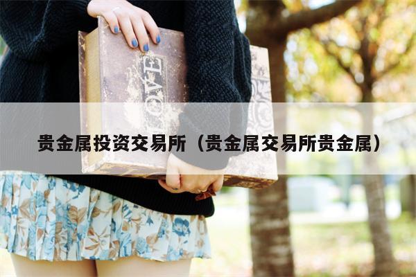 贵金属投资交易所（贵金属交易所贵金属）