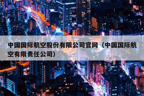 中国国际航空股份有限公司官网（中国国际航空有限责任公司）