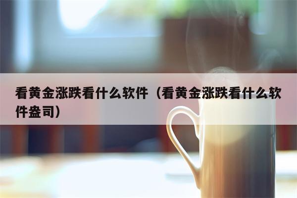 看黄金涨跌看什么软件（看黄金涨跌看什么软件盎司）