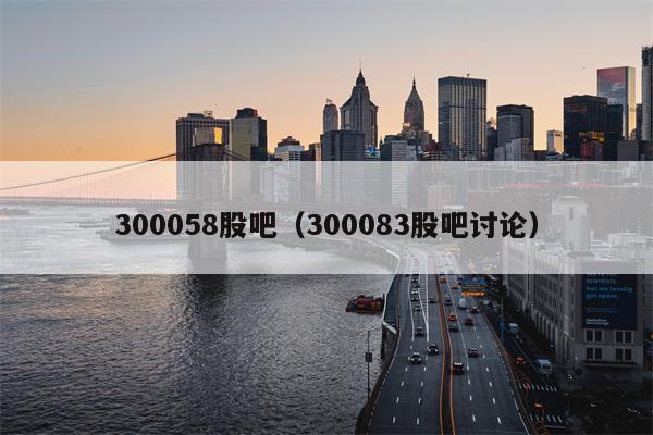 300058股吧（300083股吧讨论）