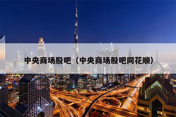 中央商场股吧（中央商场股吧同花顺）