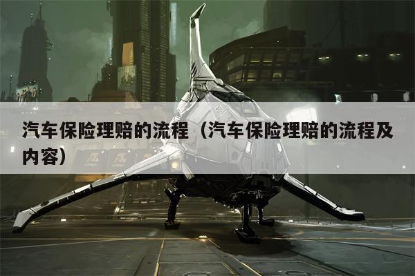 汽车保险理赔的流程（汽车保险理赔的流程及内容）