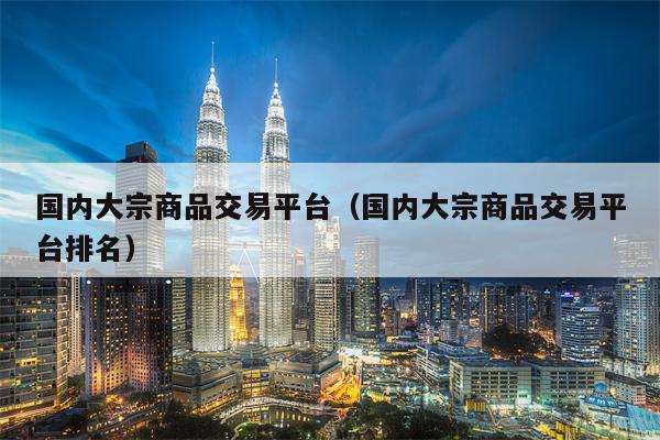 国内大宗商品交易平台（国内大宗商品交易平台排名）