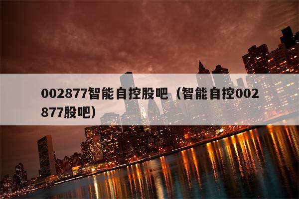 002877智能自控股吧（智能自控002877股吧）