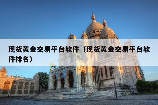 现货黄金交易平台软件（现货黄金交易平台软件排名）