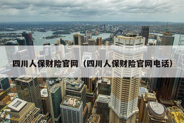 四川人保财险官网（四川人保财险官网电话）