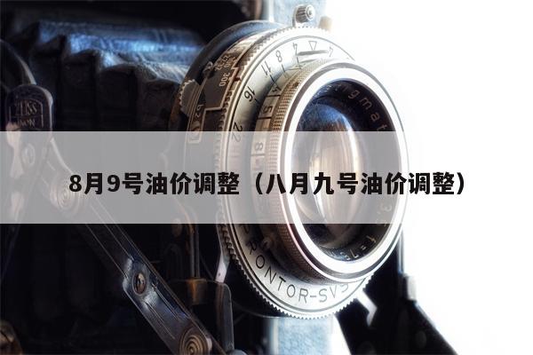 8月9号油价调整（八月九号油价调整）