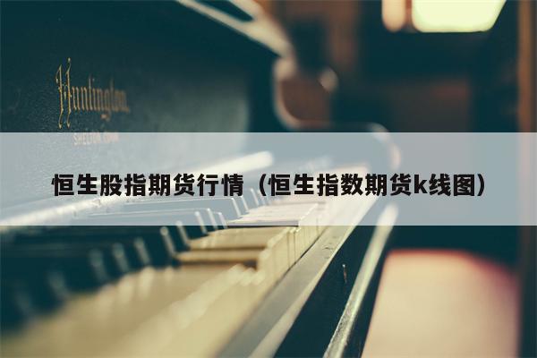 恒生股指期货行情（恒生指数期货k线图）