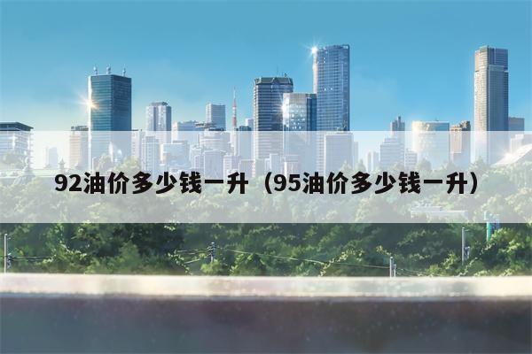 92油价多少钱一升（95油价多少钱一升）