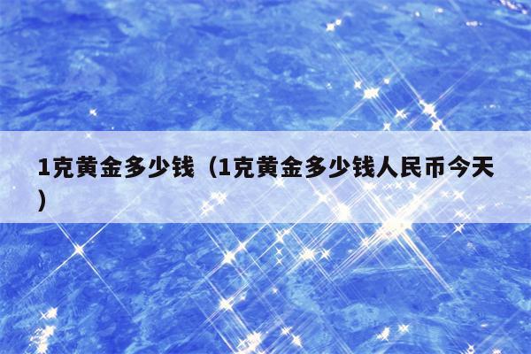 1克黄金多少钱（1克黄金多少钱人民币今天）