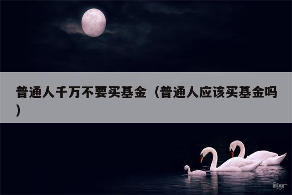 普通人千万不要买基金（普通人应该买基金吗）