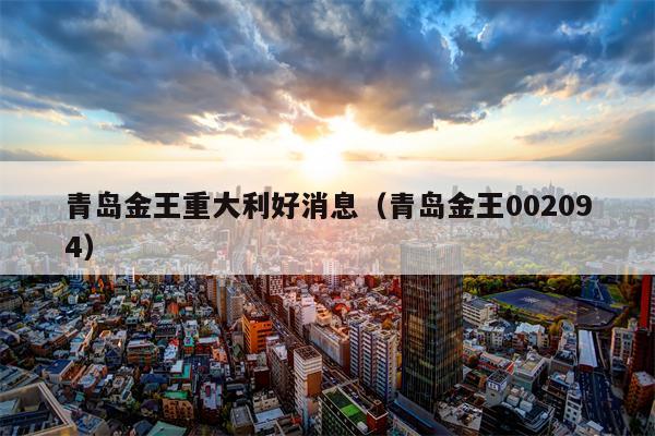 青岛金王重大利好消息（青岛金王002094）