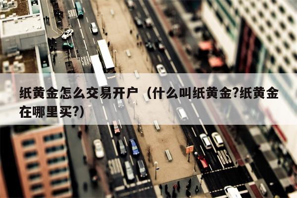 纸黄金怎么交易开户（什么叫纸黄金?纸黄金在哪里买?）