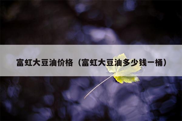 富虹大豆油价格（富虹大豆油多少钱一桶）