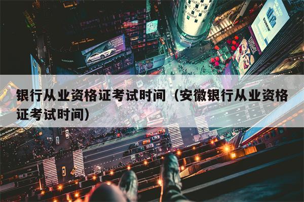 银行从业资格证考试时间（安徽银行从业资格证考试时间）