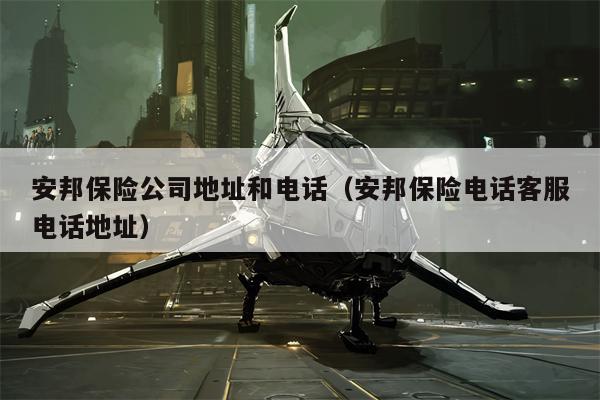 安邦保险公司地址和电话（安邦保险电话客服电话地址）