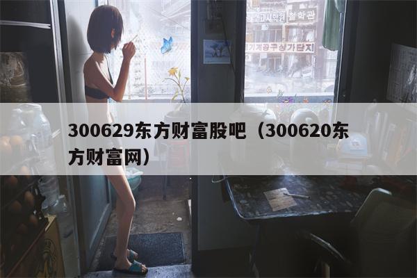 300629东方财富股吧（300620东方财富网）