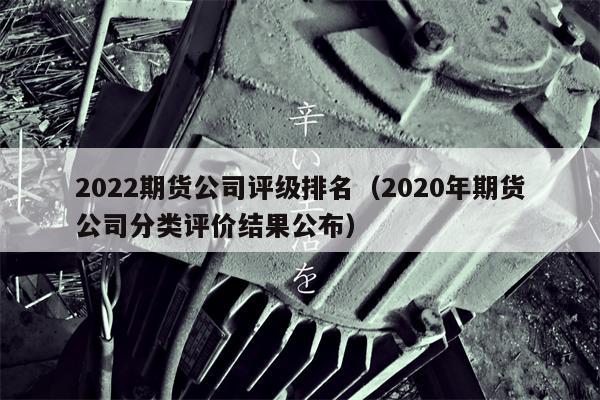 2022期货公司评级排名（2020年期货公司分类评价结果公布）