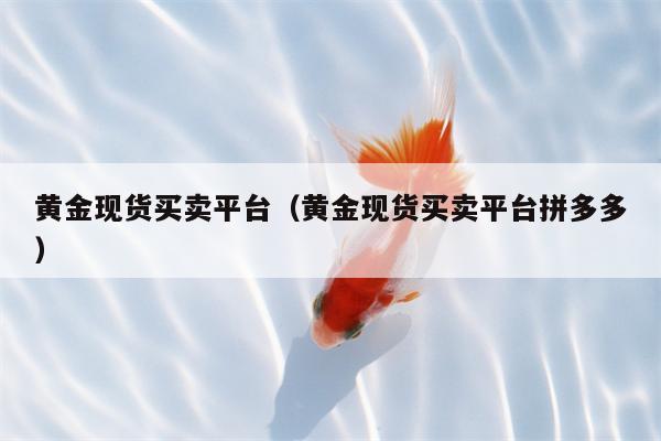 黄金现货买卖平台（黄金现货买卖平台拼多多）