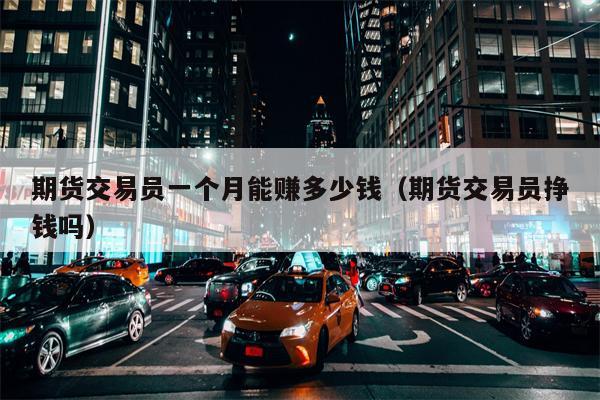 期货交易员一个月能赚多少钱（期货交易员挣钱吗）