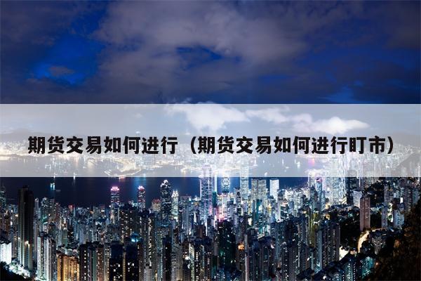 期货交易如何进行（期货交易如何进行盯市）