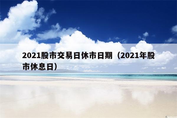 2021股市交易日休市日期（2021年股市休息日）